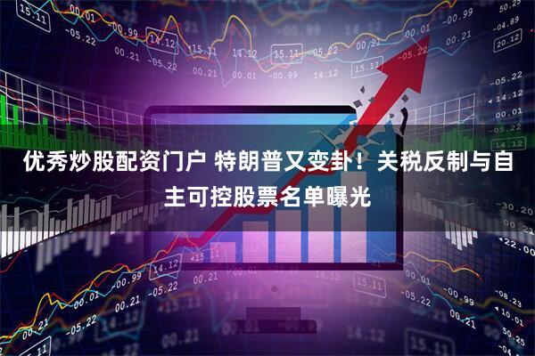 优秀炒股配资门户 特朗普又变卦！关税反制与自主可控股票名单曝光