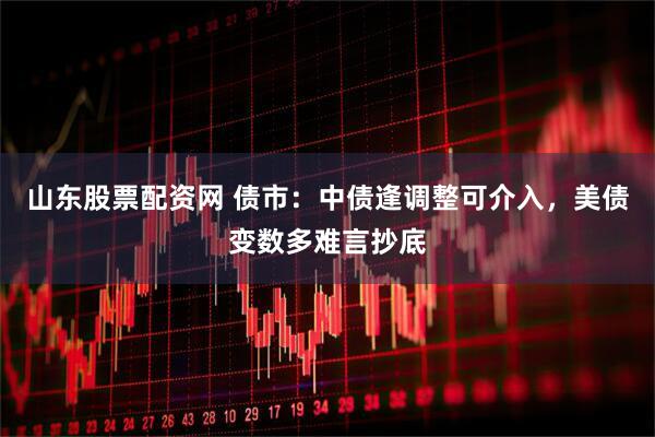 山东股票配资网 债市：中债逢调整可介入，美债变数多难言抄底