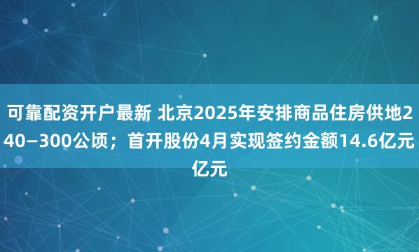 可靠配资开户最新 北京2025年安排商品住房供地240—300公顷；首开股份4月实现签约金额14.6亿元