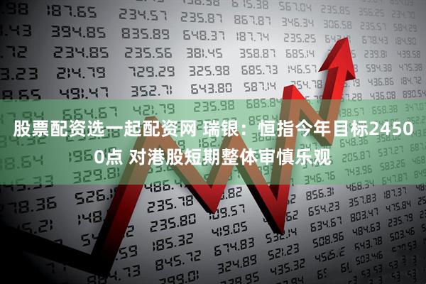 股票配资选一起配资网 瑞银：恒指今年目标24500点 对港股短期整体审慎乐观